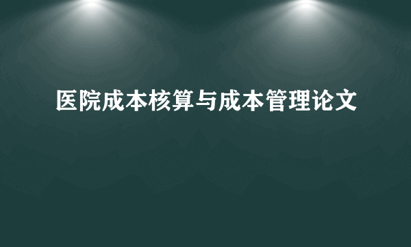 医院成本核算与成本管理论文