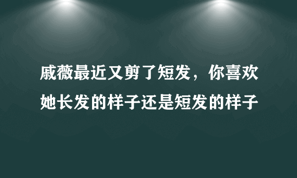 戚薇最近又剪了短发，你喜欢她长发的样子还是短发的样子