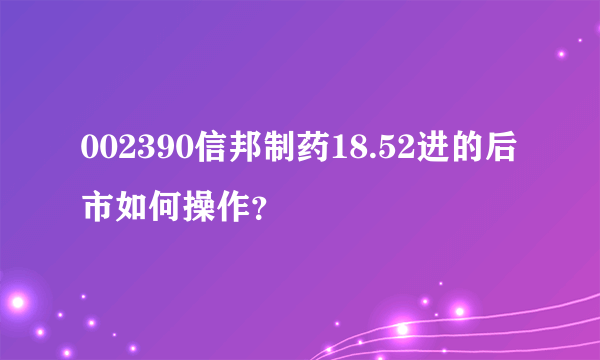 002390信邦制药18.52进的后市如何操作？