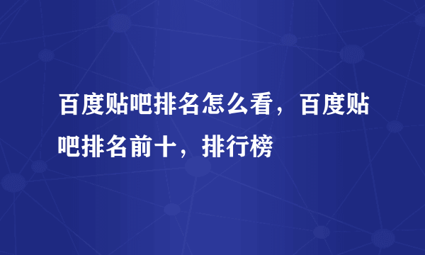 百度贴吧排名怎么看，百度贴吧排名前十，排行榜