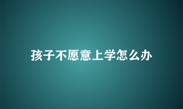 孩子不愿意上学怎么办