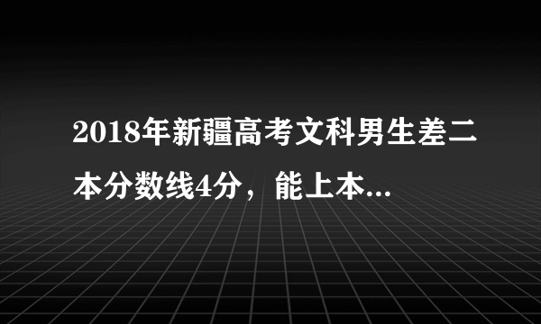 2018年新疆高考文科男生差二本分数线4分，能上本地差一点的二本学校吗？