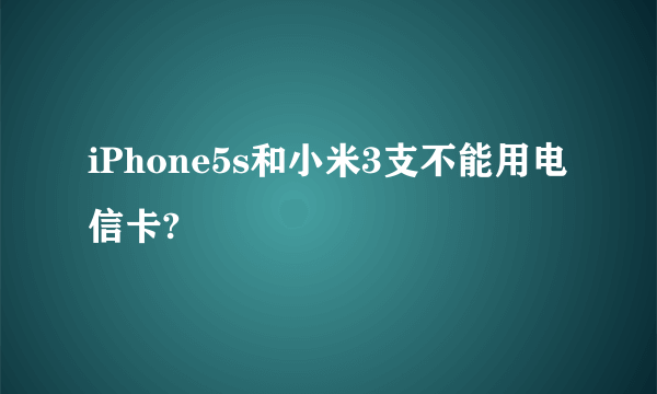 iPhone5s和小米3支不能用电信卡?