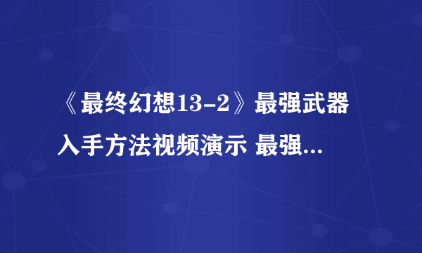 《最终幻想13-2》最强武器入手方法视频演示 最强武器获得方法