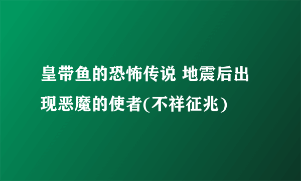 皇带鱼的恐怖传说 地震后出现恶魔的使者(不祥征兆)