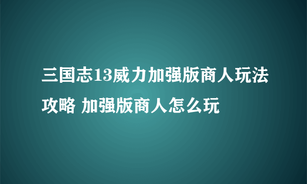 三国志13威力加强版商人玩法攻略 加强版商人怎么玩