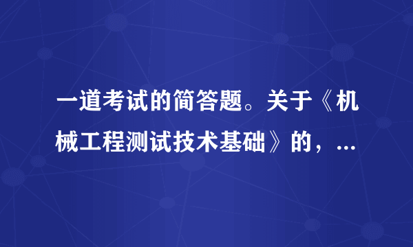 一道考试的简答题。关于《机械工程测试技术基础》的，求大神给个正确答案啊。什么是回程误差?