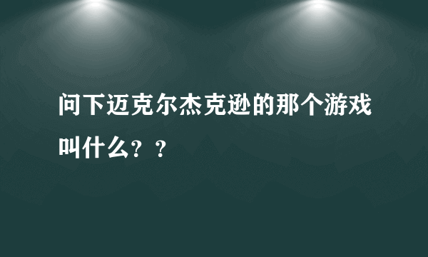 问下迈克尔杰克逊的那个游戏叫什么？？