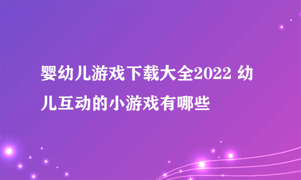 婴幼儿游戏下载大全2022 幼儿互动的小游戏有哪些