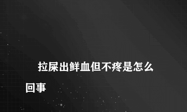 
    拉屎出鲜血但不疼是怎么回事
  