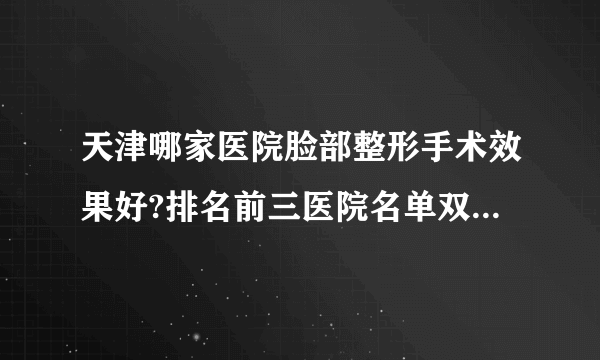 天津哪家医院脸部整形手术效果好?排名前三医院名单双手奉上!