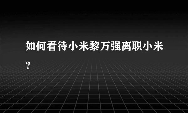 如何看待小米黎万强离职小米？