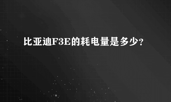 比亚迪F3E的耗电量是多少？