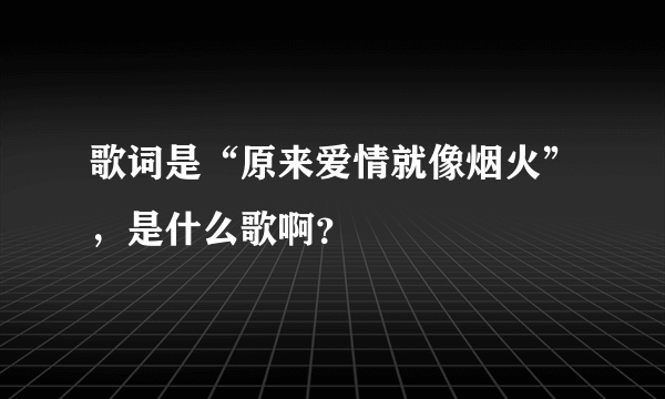 歌词是“原来爱情就像烟火”，是什么歌啊？