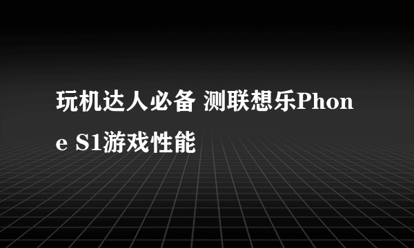 玩机达人必备 测联想乐Phone S1游戏性能