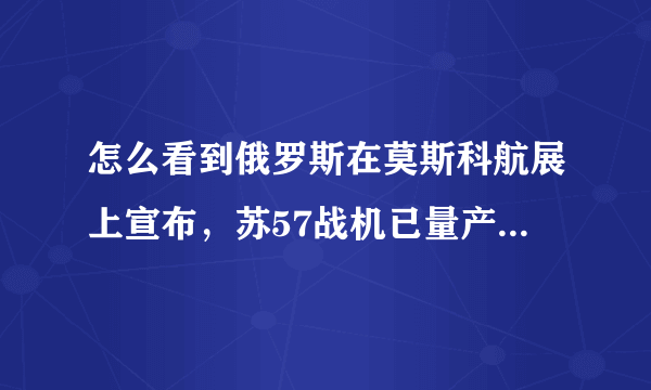 怎么看到俄罗斯在莫斯科航展上宣布，苏57战机已量产，并在2028年前服役呢？