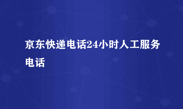 京东快递电话24小时人工服务电话