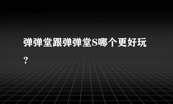 弹弹堂跟弹弹堂S哪个更好玩？