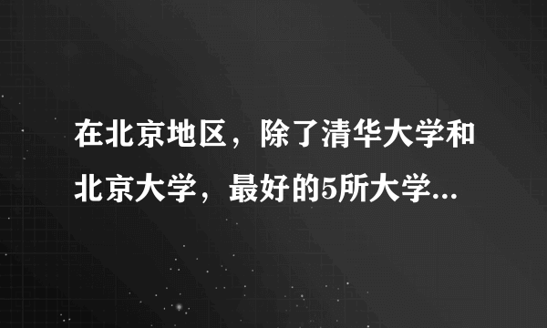 在北京地区，除了清华大学和北京大学，最好的5所大学是哪几所