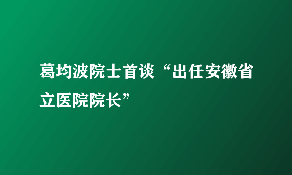 葛均波院士首谈“出任安徽省立医院院长”