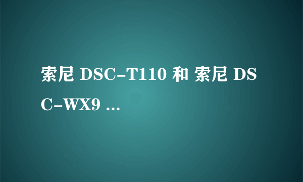 索尼 DSC-T110 和 索尼 DSC-WX9 两台相机做个比较，优缺点。买哪个好？