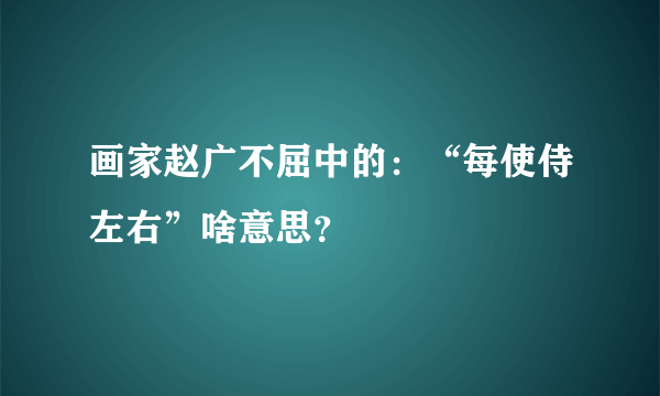 画家赵广不屈中的：“每使侍左右”啥意思？