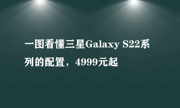 一图看懂三星Galaxy S22系列的配置，4999元起