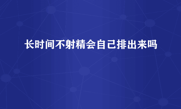 长时间不射精会自己排出来吗