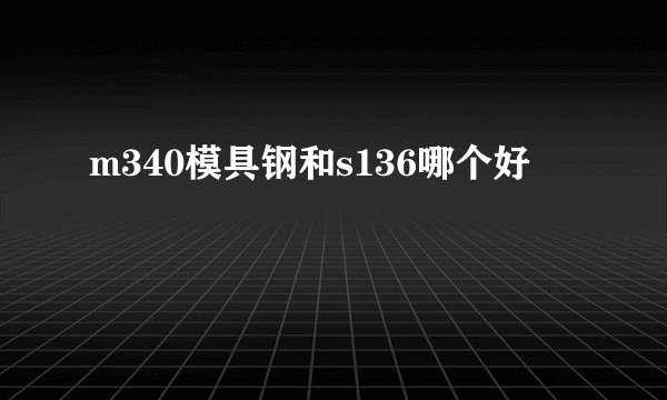 m340模具钢和s136哪个好