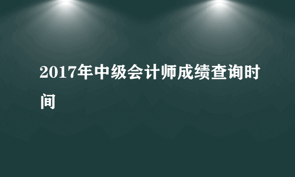 2017年中级会计师成绩查询时间