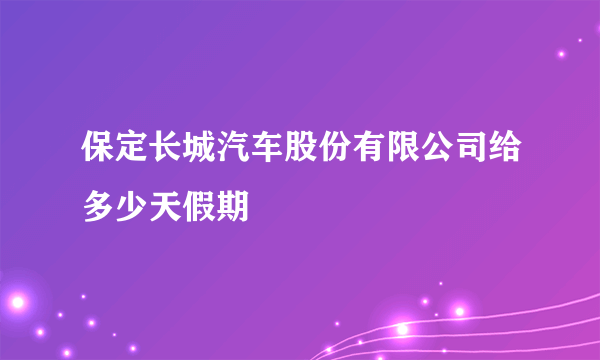 保定长城汽车股份有限公司给多少天假期