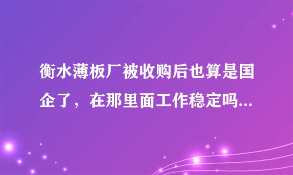 衡水薄板厂被收购后也算是国企了，在那里面工作稳定吗，待遇如何？有编制之分吗？