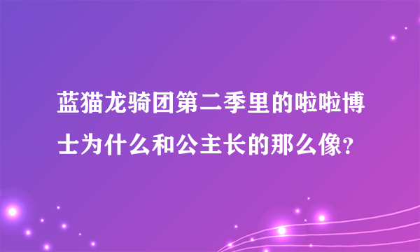 蓝猫龙骑团第二季里的啦啦博士为什么和公主长的那么像？