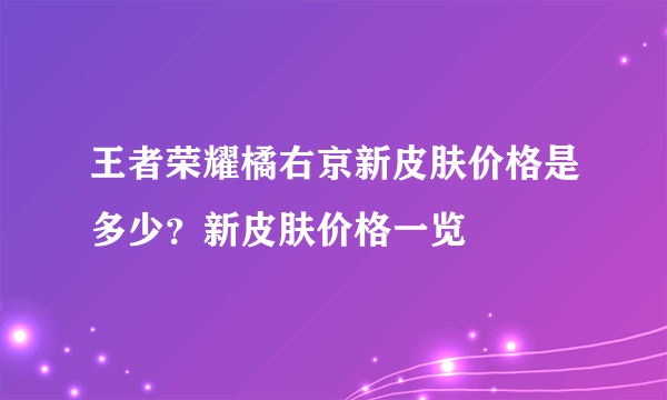 王者荣耀橘右京新皮肤价格是多少？新皮肤价格一览