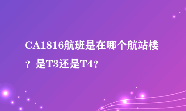 CA1816航班是在哪个航站楼？是T3还是T4？