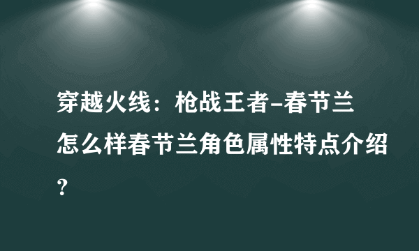 穿越火线：枪战王者-春节兰怎么样春节兰角色属性特点介绍？