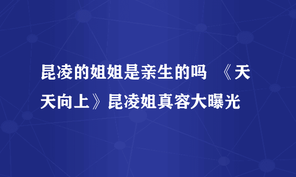 昆凌的姐姐是亲生的吗  《天天向上》昆凌姐真容大曝光