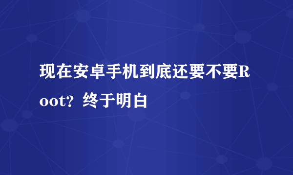 现在安卓手机到底还要不要Root？终于明白