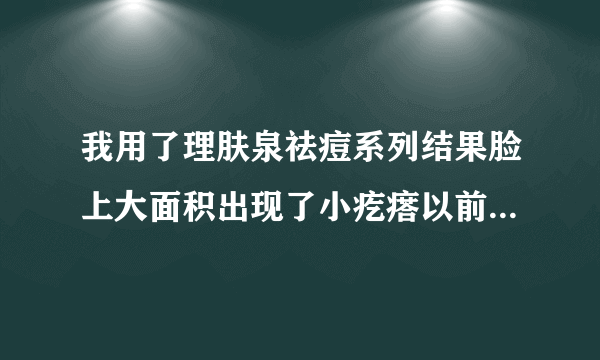 我用了理肤泉祛痘系列结果脸上大面积出现了小疙瘩以前也有长青春痘，但从来没有长这种米粒状的小