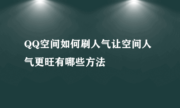 QQ空间如何刷人气让空间人气更旺有哪些方法