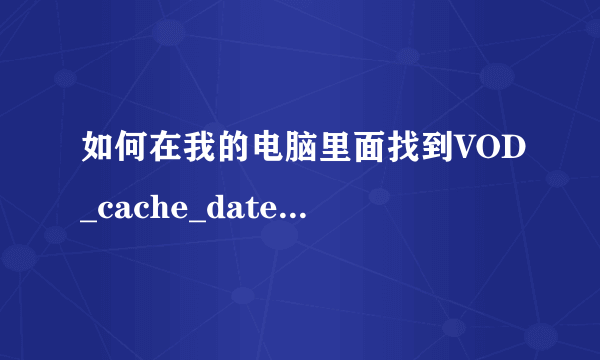 如何在我的电脑里面找到VOD_cache_date这个文件夹并删除