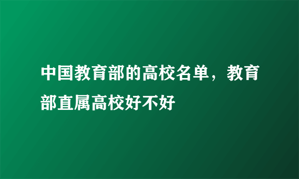 中国教育部的高校名单，教育部直属高校好不好