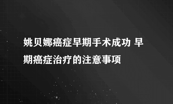 姚贝娜癌症早期手术成功 早期癌症治疗的注意事项