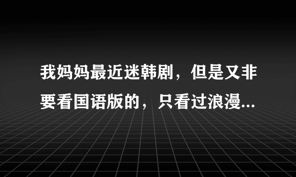 我妈妈最近迷韩剧，但是又非要看国语版的，只看过浪漫满屋，还有什么全集国语的韩剧，最好带迅雷、BT连接？