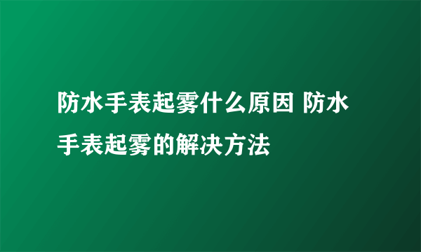 防水手表起雾什么原因 防水手表起雾的解决方法