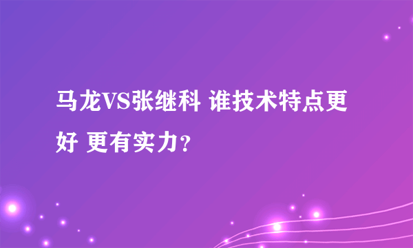 马龙VS张继科 谁技术特点更好 更有实力？