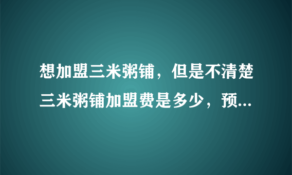 想加盟三米粥铺，但是不清楚三米粥铺加盟费是多少，预算也有限？