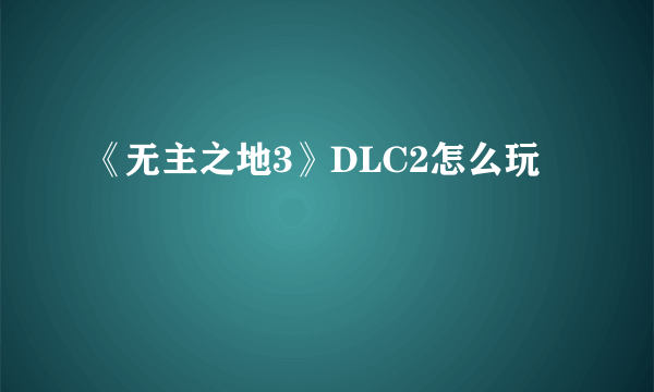 《无主之地3》DLC2怎么玩