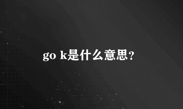 go k是什么意思？