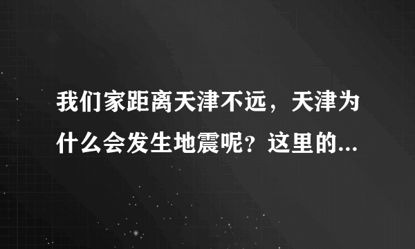 我们家距离天津不远，天津为什么会发生地震呢？这里的地震多吗？